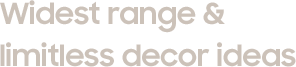 Widest range &  limitless decor ideas